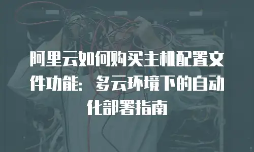 阿里云如何购买主机配置文件功能：多云环境下的自动化部署指南