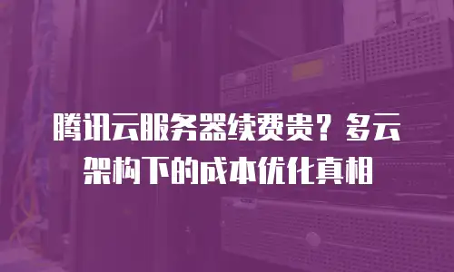 腾讯云服务器续费贵？多云架构下的成本优化真相