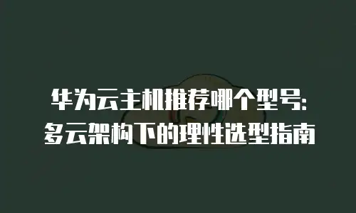 华为云主机推荐哪个型号：多云架构下的理性选型指南