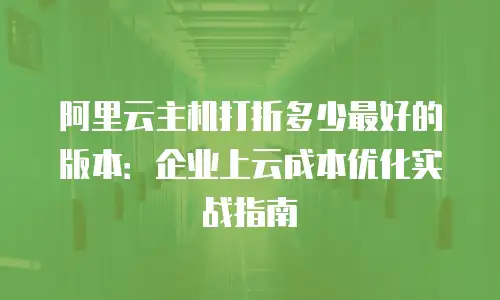 阿里云主机打折多少最好的版本：企业上云成本优化实战指南