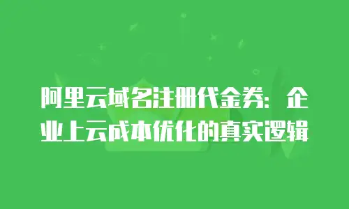 阿里云域名注册代金券：企业上云成本优化的真实逻辑