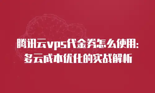 腾讯云vps代金券怎么使用：多云成本优化的实战解析