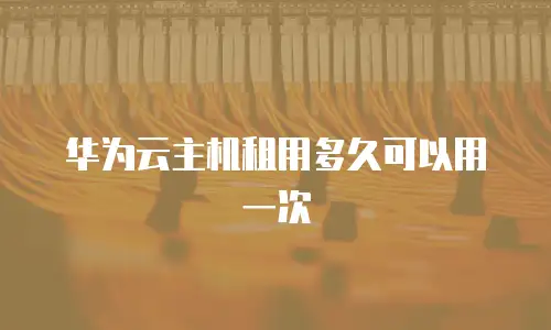 华为云主机租用多久可以用一次