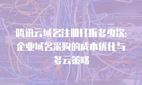 腾讯云域名注册打折多少次：企业域名采购的成本优化与多云策略