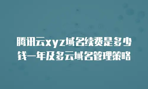 腾讯云xyz域名续费是多少钱一年及多云域名管理策略