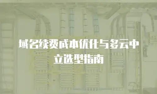 域名续费成本优化与多云中立选型指南