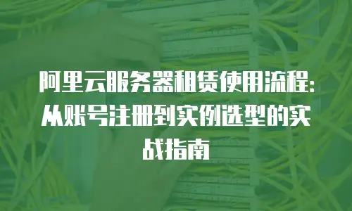 阿里云服务器租赁使用流程：从账号注册到实例选型的实战指南