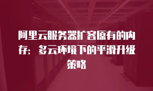 阿里云服务器扩容原有的内存：多云环境下的平滑升级策略