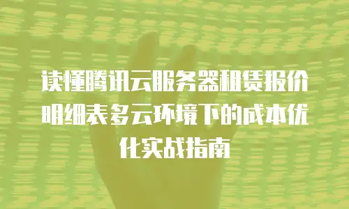 读懂腾讯云服务器租赁报价明细表多云环境下的成本优化实战指南