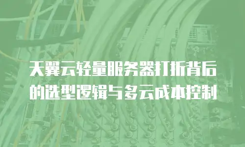 天翼云轻量服务器打折背后的选型逻辑与多云成本控制