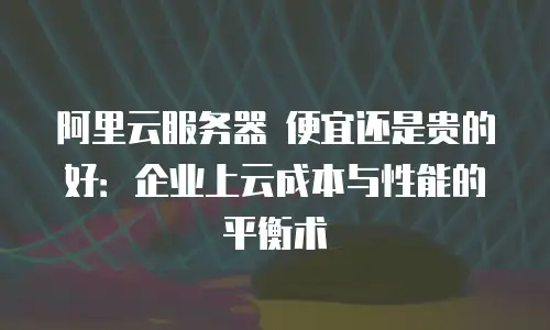 阿里云服务器 便宜还是贵的好：企业上云成本与性能的平衡术