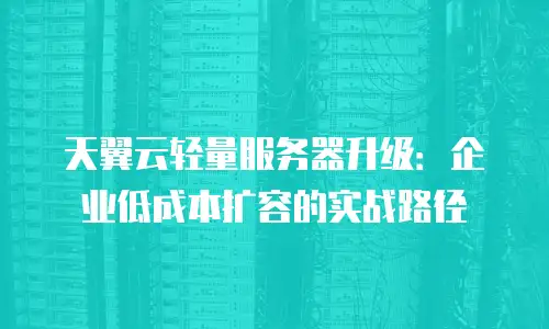 天翼云轻量服务器升级：企业低成本扩容的实战路径