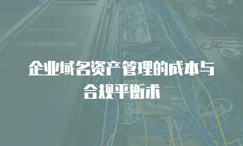 企业域名资产管理的成本与合规平衡术