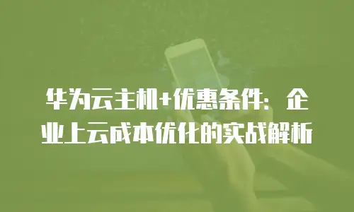 华为云主机+优惠条件：企业上云成本优化的实战解析