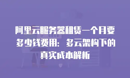 阿里云服务器租赁一个月要多少钱费用：多云架构下的真实成本解析