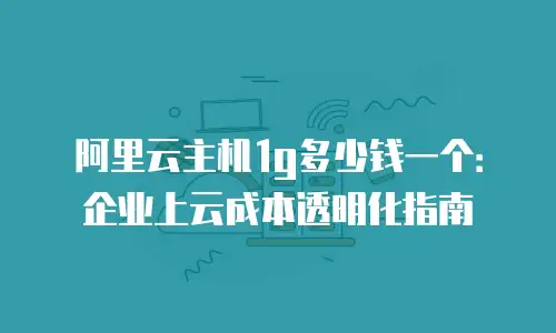 阿里云主机1g多少钱一个：企业上云成本透明化指南