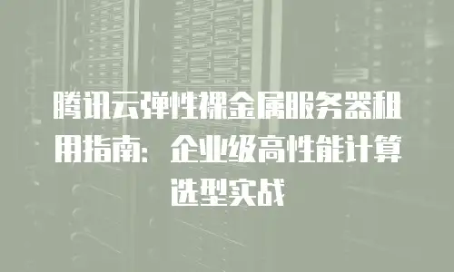 腾讯云弹性裸金属服务器租用指南：企业级高性能计算选型实战