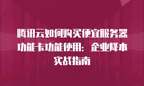 腾讯云如何购买便宜服务器功能卡功能使用：企业降本实战指南