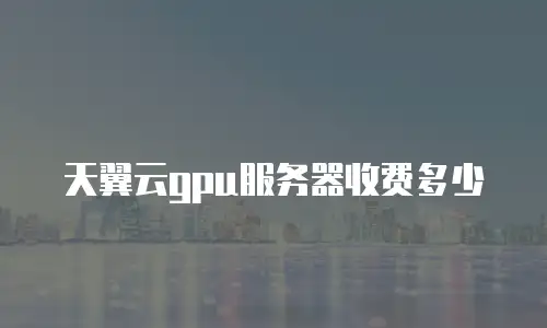天翼云gpu服务器收费多少