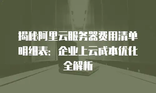 揭秘阿里云服务器费用清单明细表：企业上云成本优化全解析