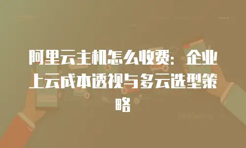 阿里云主机怎么收费：企业上云成本透视与多云选型策略
