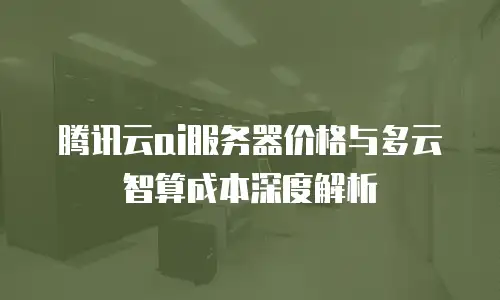 腾讯云ai服务器价格与多云智算成本深度解析