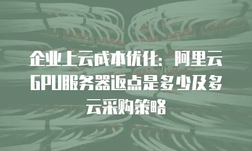 企业上云成本优化：阿里云GPU服务器返点是多少及多云采购策略