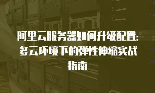 阿里云服务器如何升级配置：多云环境下的弹性伸缩实战指南