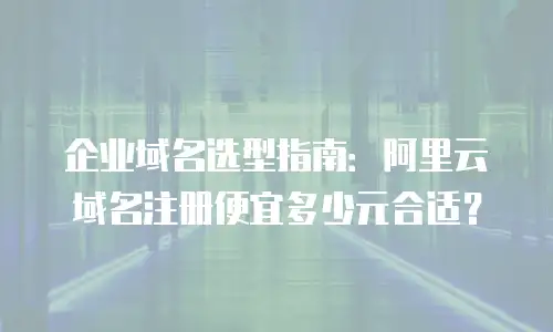 企业域名选型指南：阿里云域名注册便宜多少元合适？