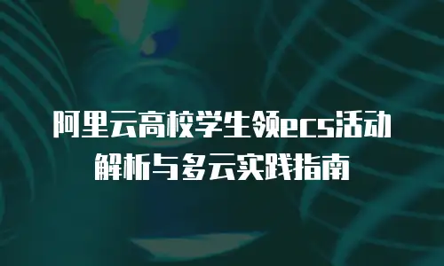 阿里云高校学生领ecs活动解析与多云实践指南