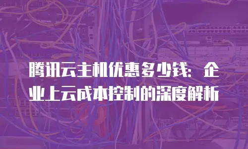 腾讯云主机优惠多少钱：企业上云成本控制的深度解析