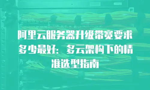 阿里云服务器升级带宽要求多少最好：多云架构下的精准选型指南