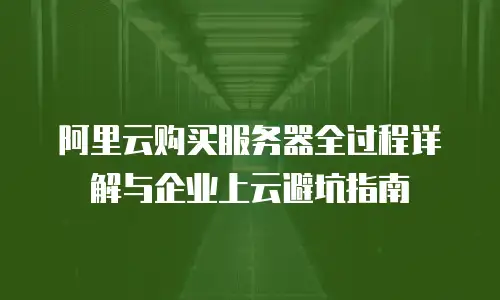 阿里云购买服务器全过程详解与企业上云避坑指南