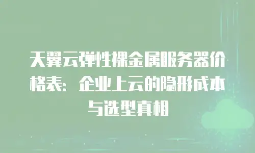 天翼云弹性裸金属服务器价格表：企业上云的隐形成本与选型真相
