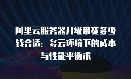 阿里云服务器升级带宽多少钱合适：多云环境下的成本与性能平衡术