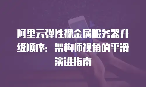 阿里云弹性裸金属服务器升级顺序：架构师视角的平滑演进指南