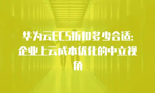 华为云ECS折扣多少合适：企业上云成本优化的中立视角