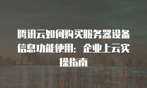 腾讯云如何购买服务器设备信息功能使用：企业上云实操指南