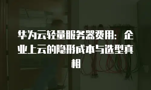 华为云轻量服务器费用：企业上云的隐形成本与选型真相