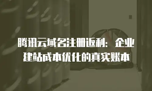 腾讯云域名注册返利：企业建站成本优化的真实账本