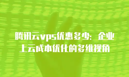 腾讯云vps优惠多少：企业上云成本优化的多维视角