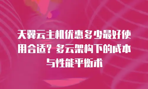 天翼云主机优惠多少最好使用合适？多云架构下的成本与性能平衡术