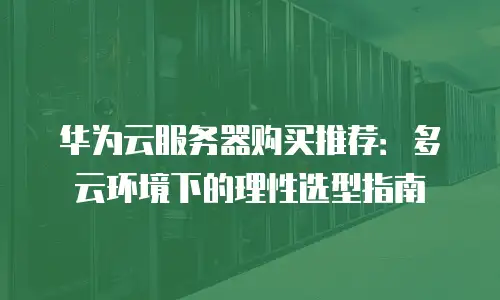 华为云服务器购买推荐：多云环境下的理性选型指南