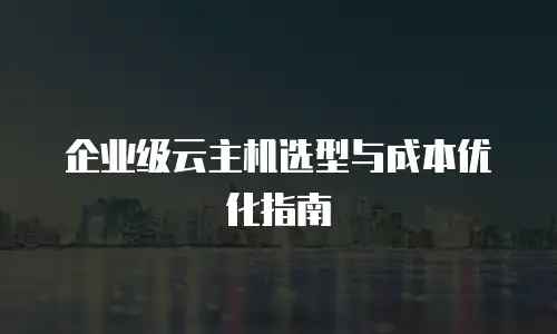 企业级云主机选型与成本优化指南