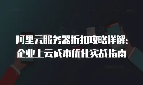 阿里云服务器折扣攻略详解：企业上云成本优化实战指南