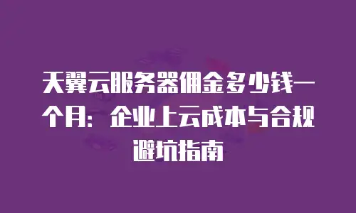 天翼云服务器佣金多少钱一个月：企业上云成本与合规避坑指南