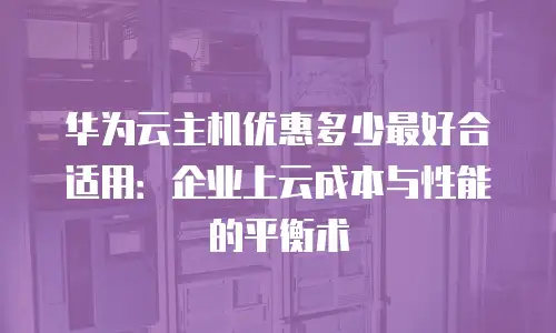 华为云主机优惠多少最好合适用：企业上云成本与性能的平衡术