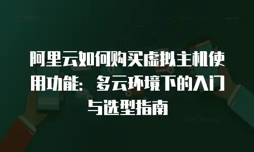 阿里云如何购买虚拟主机使用功能：多云环境下的入门与选型指南