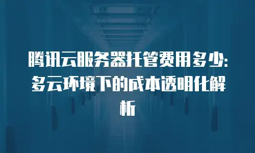 腾讯云服务器托管费用多少：多云环境下的成本透明化解析