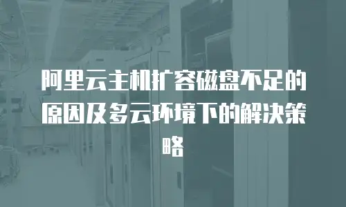 阿里云主机扩容磁盘不足的原因及多云环境下的解决策略